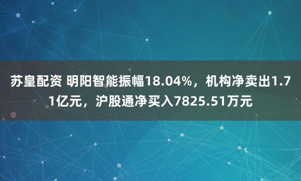 苏皇配资 明阳智能振幅18.04%，机构净卖出1.71亿元，沪股通净买入7825.51万元