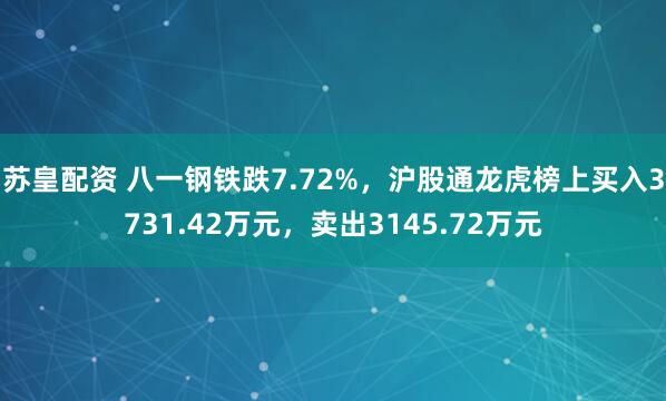苏皇配资 八一钢铁跌7.72%，沪股通龙虎榜上买入3731.42万元，卖出3145.72万元