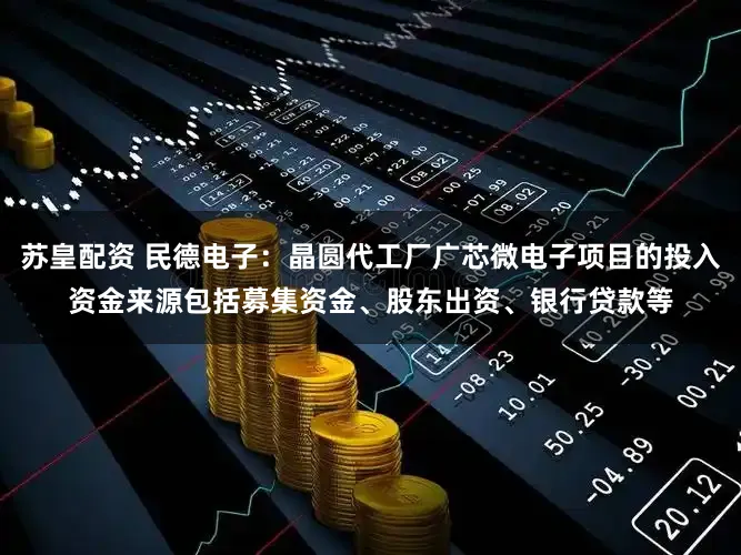 苏皇配资 民德电子：晶圆代工厂广芯微电子项目的投入资金来源包括募集资金、股东出资、银行贷款等