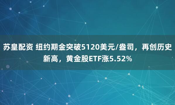 苏皇配资 纽约期金突破5120美元/盎司，再创历史新高，黄金股ETF涨5.52%