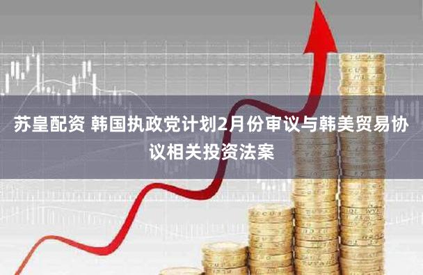 苏皇配资 韩国执政党计划2月份审议与韩美贸易协议相关投资法案