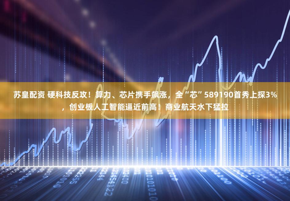 苏皇配资 硬科技反攻！算力、芯片携手飙涨，全“芯”589190首秀上探3%，创业板人工智能逼近前高！商业航天水下猛拉