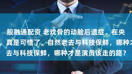 股融通配资 老戏骨的动脸后遗症，在央视奇迹现出了原形，真是可惜了，自然老去与科技保鲜，哪种才是演员该走的路？