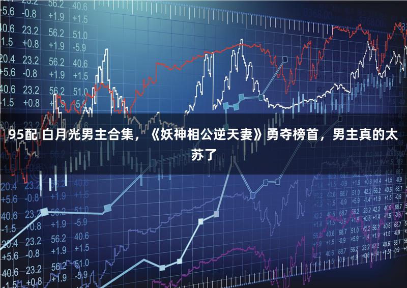 95配 白月光男主合集，《妖神相公逆天妻》勇夺榜首，男主真的太苏了