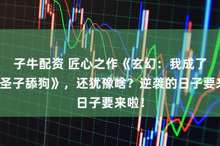 子牛配资 匠心之作《玄幻：我成了反派圣子舔狗》，还犹豫啥？逆袭的日子要来啦！