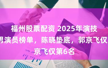 福州股票配资 2025年演技最差男演员榜单，陈晓垫底，郭京飞仅第6名