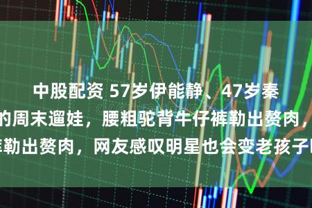 中股配资 57岁伊能静、47岁秦昊被拍到没滤镜的周末遛娃，腰粗驼背牛仔裤勒出赘肉，网友感叹明星也会变老孩子晒黑近视