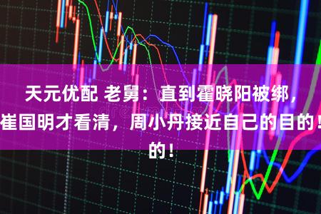 天元优配 老舅：直到霍晓阳被绑，崔国明才看清，周小丹接近自己的目的！