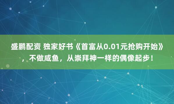 盛鹏配资 独家好书《首富从0.01元抢购开始》，不做咸鱼，从崇拜神一样的偶像起步！
