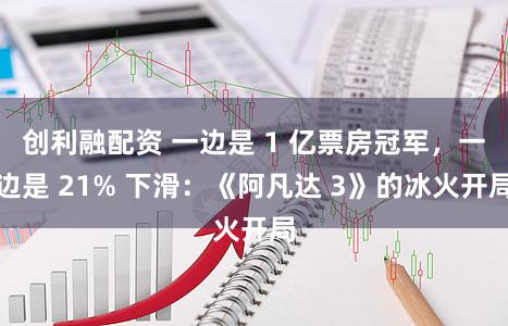 创利融配资 一边是 1 亿票房冠军，一边是 21% 下滑：《阿凡达 3》的冰火开局