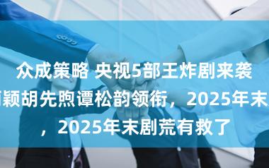 众成策略 央视5部王炸剧来袭，王凯赵丽颖胡先煦谭松韵领衔，2025年末剧荒有救了