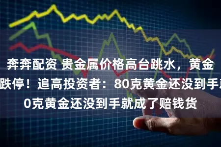 奔奔配资 贵金属价格高台跳水，黄金股及ETF批量跌停！追高投资者：80克黄金还没到手就成了赔钱货