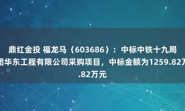 鼎红金投 福龙马（603686）：中标中铁十九局集团华东工程有限公司采购项目，中标金额为1259.82万元