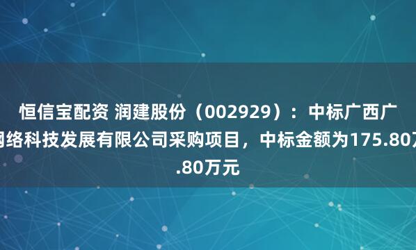 恒信宝配资 润建股份（002929）：中标广西广电网络科技发展有限公司采购项目，中标金额为175.80万元