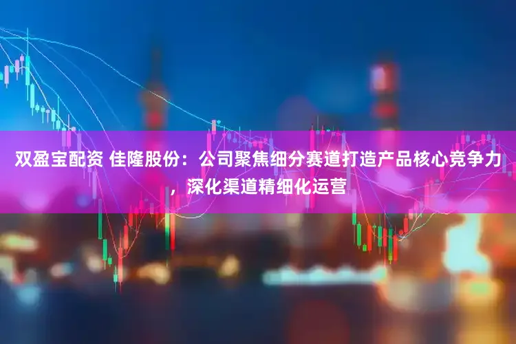 双盈宝配资 佳隆股份：公司聚焦细分赛道打造产品核心竞争力，深化渠道精细化运营