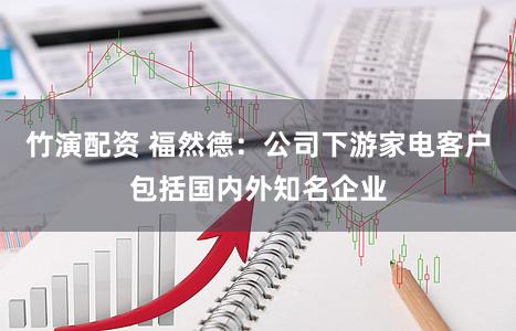 竹演配资 福然德：公司下游家电客户包括国内外知名企业
