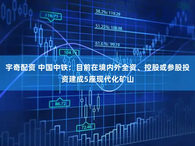 宇奇配资 中国中铁：目前在境内外全资、控股或参股投资建成5座现代化矿山