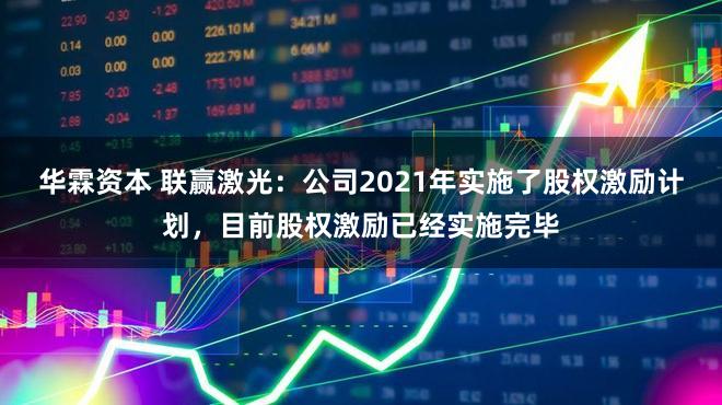 华霖资本 联赢激光：公司2021年实施了股权激励计划，目前股权激励已经实施完毕