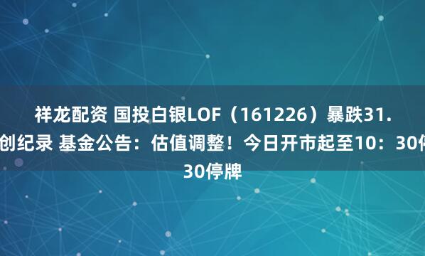 祥龙配资 国投白银LOF（161226）暴跌31.5%创纪录 基金公告：估值调整！今日开市起至10：30停牌