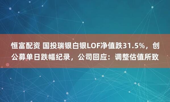 恒富配资 国投瑞银白银LOF净值跌31.5%，创公募单日跌幅纪录，公司回应：调整估值所致