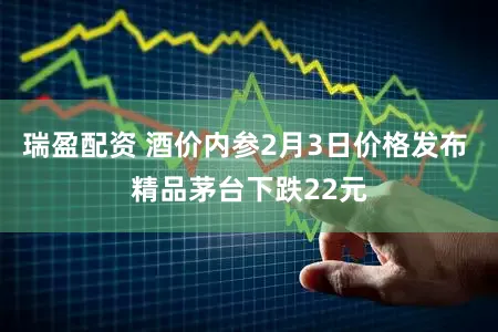 瑞盈配资 酒价内参2月3日价格发布 精品茅台下跌22元