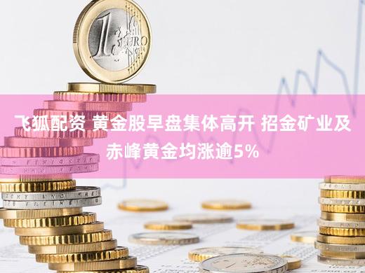 飞狐配资 黄金股早盘集体高开 招金矿业及赤峰黄金均涨逾5%