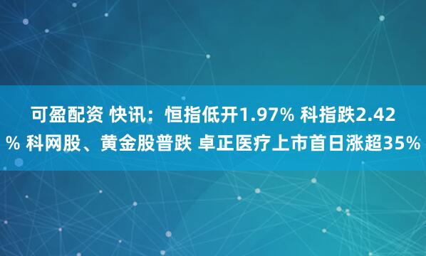可盈配资 快讯：恒指低开1.97% 科指跌2.42% 科网股、黄金股普跌 卓正医疗上市首日涨超35%