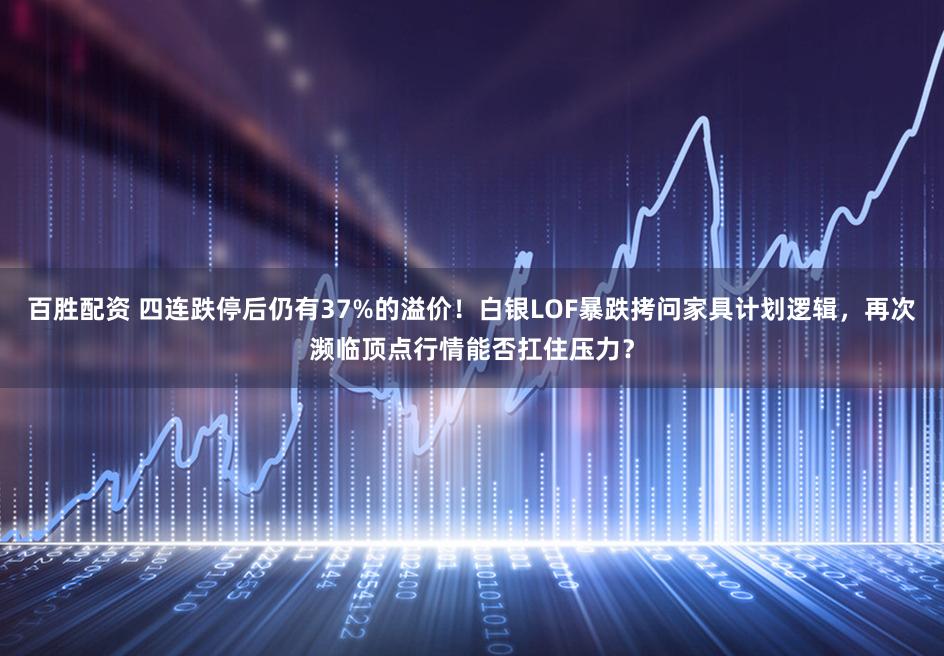 百胜配资 四连跌停后仍有37%的溢价！白银LOF暴跌拷问家具计划逻辑，再次濒临顶点行情能否扛住压力？