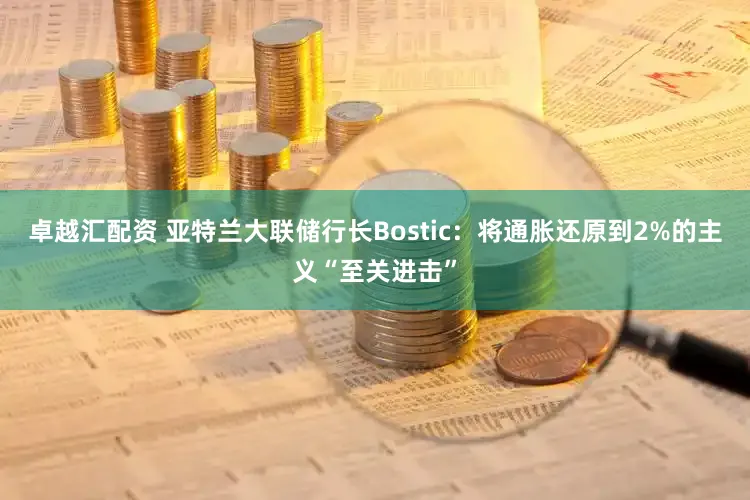 卓越汇配资 亚特兰大联储行长Bostic：将通胀还原到2%的主义“至关进击”