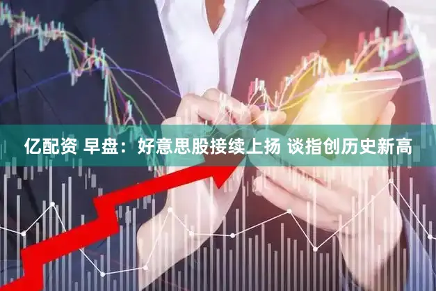 亿配资 早盘：好意思股接续上扬 谈指创历史新高
