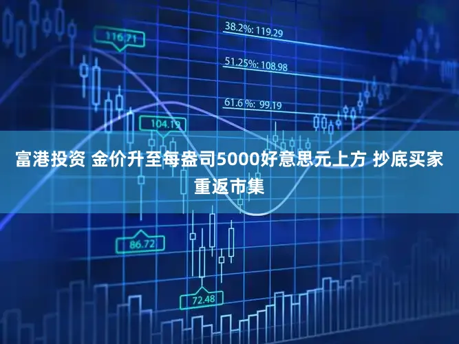 富港投资 金价升至每盎司5000好意思元上方 抄底买家重返市集