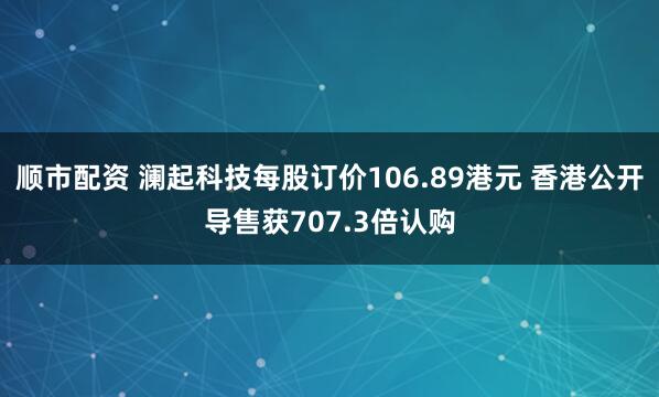 顺市配资 澜起科技每股订价106.89港元 香港公开导售获707.3倍认购