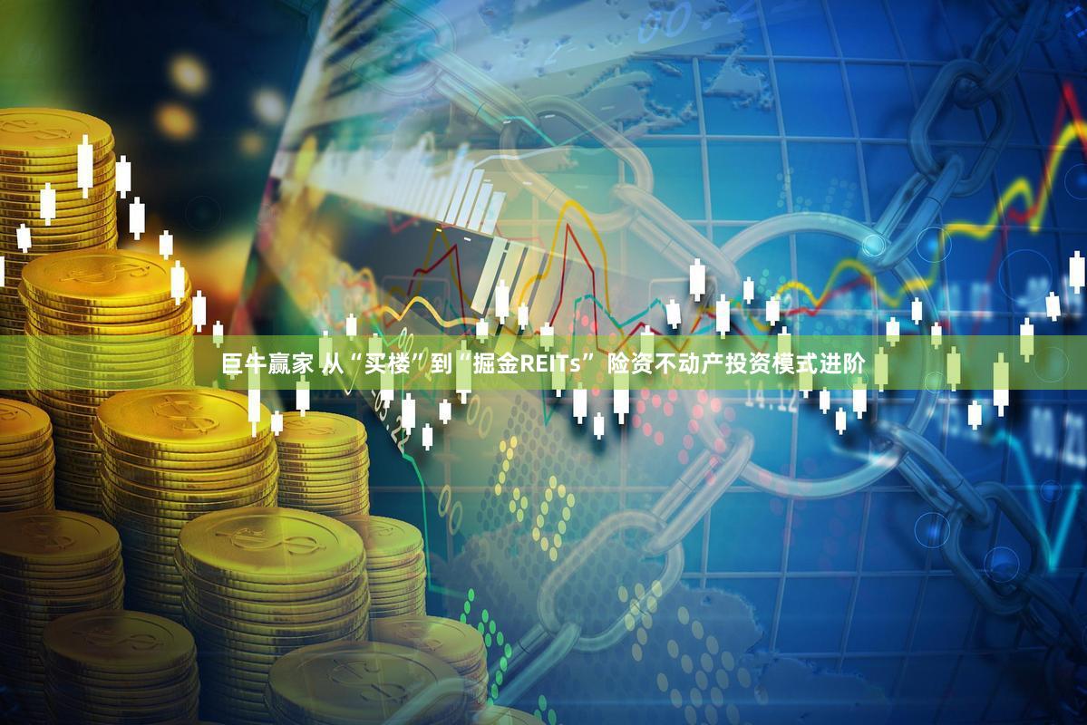 巨牛赢家 从“买楼”到“掘金REITs” 险资不动产投资模式进阶