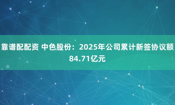 靠谱配配资 中色股份：2025年公司累计新签协议额84.71亿元