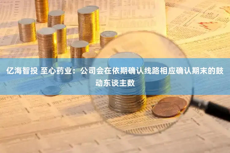 亿海智投 至心药业：公司会在依期确认线路相应确认期末的鼓动东谈主数