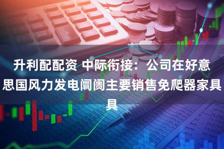 升利配配资 中际衔接：公司在好意思国风力发电阛阓主要销售免爬器家具