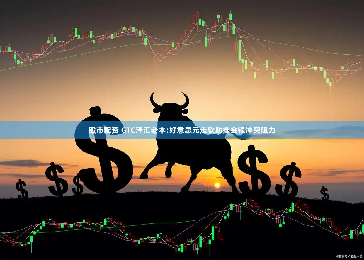 股市配资 GTC泽汇老本:好意思元走软助推金银冲突阻力