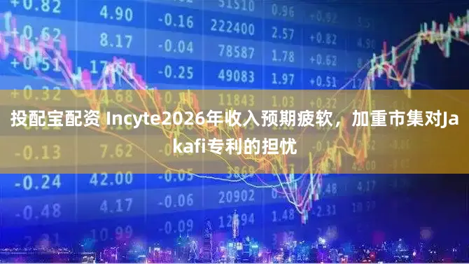 投配宝配资 Incyte2026年收入预期疲软，加重市集对Jakafi专利的担忧