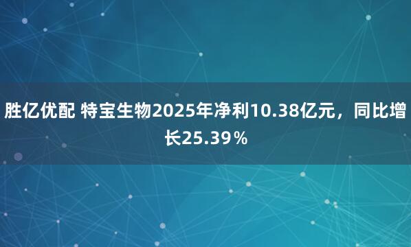 胜亿优配 特宝生物2025年净利10.38亿元，同比增长25.39％