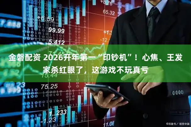 金磐配资 2026开年第一“印钞机”！心焦、王发家杀红眼了，这游戏不玩真亏