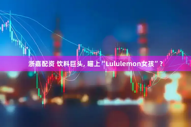 浙嘉配资 饮料巨头, 瞄上“Lululemon女孩”?
