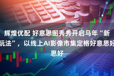 辉煌优配 好意思图秀秀开启马年“新玩法”，以线上AI影像市集定格好意思好