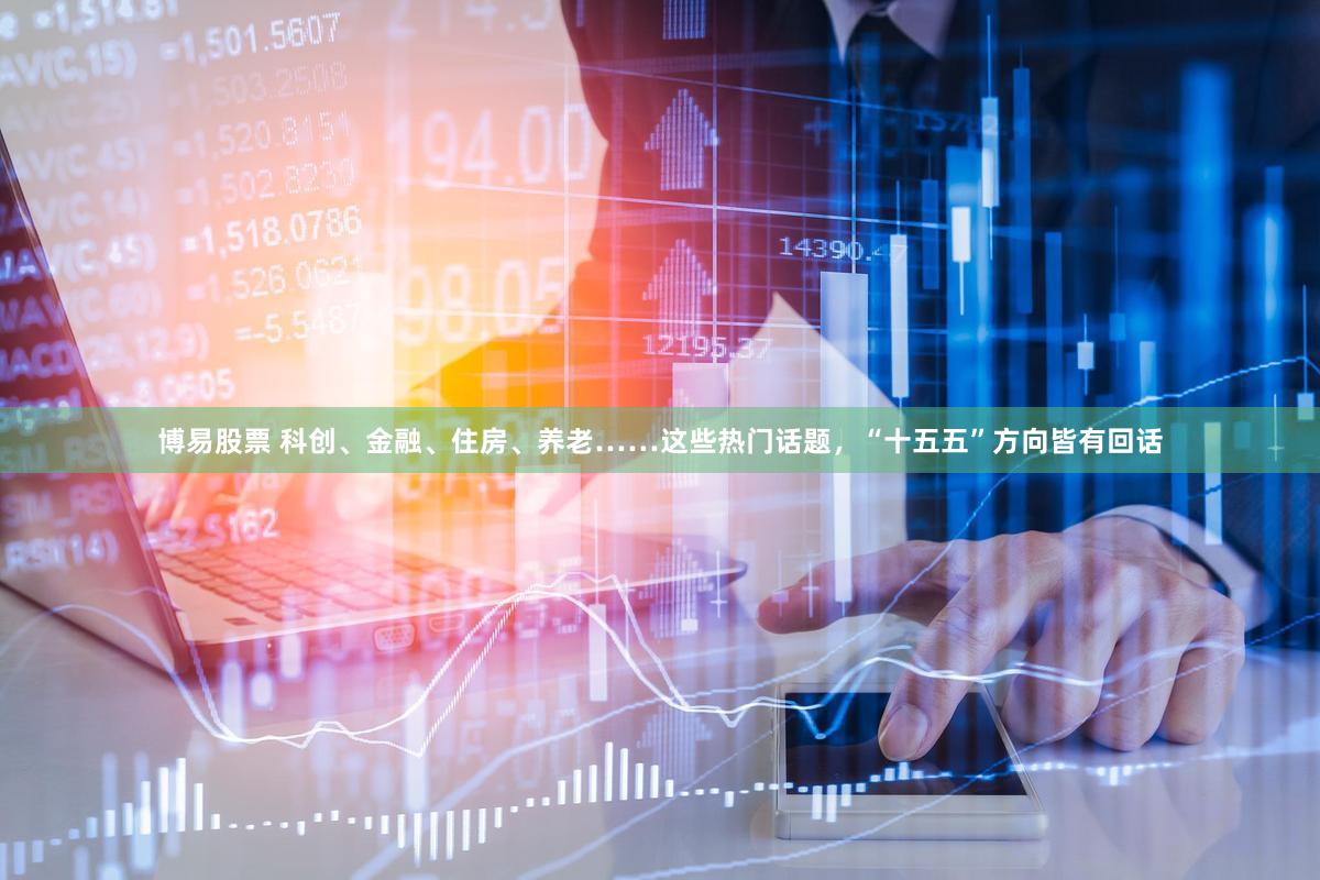 博易股票 科创、金融、住房、养老……这些热门话题，“十五五”方向皆有回话