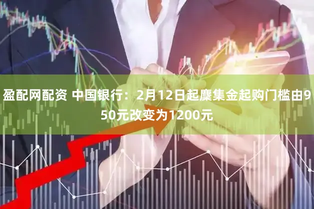 盈配网配资 中国银行：2月12日起麇集金起购门槛由950元改变为1200元
