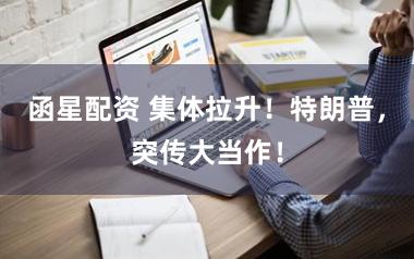 函星配资 集体拉升！特朗普，突传大当作！