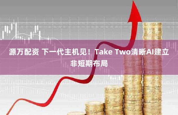 源万配资 下一代主机见！Take Two清晰AI建立非短期布局