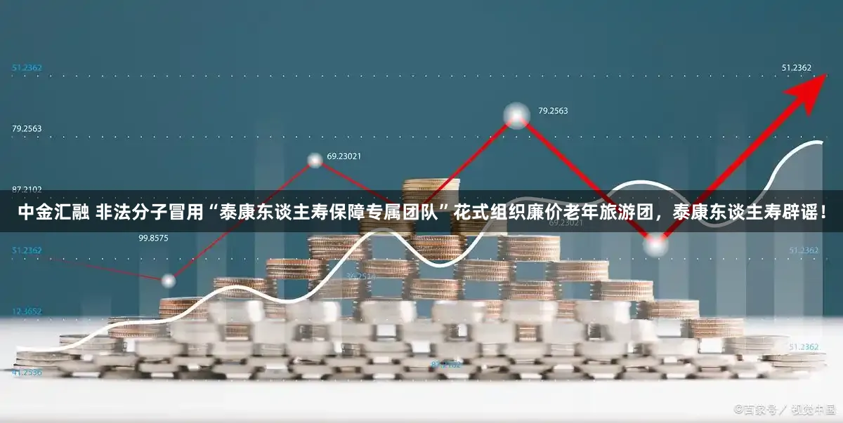 中金汇融 非法分子冒用“泰康东谈主寿保障专属团队”花式组织廉价老年旅游团，泰康东谈主寿辟谣！