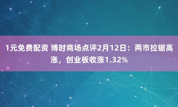 1元免费配资 博时商场点评2月12日：两市拉锯高涨，创业板收涨1.32%