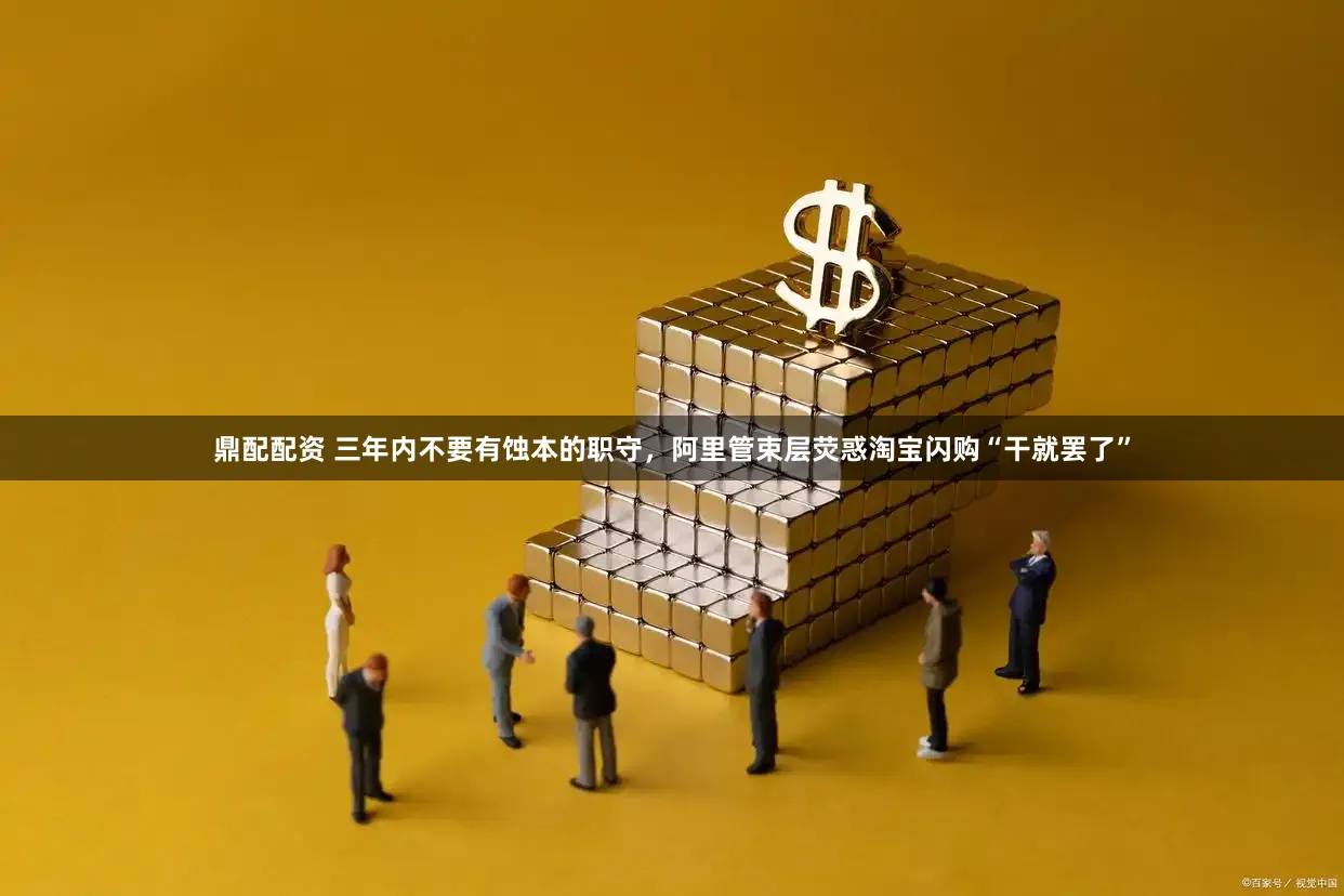 鼎配配资 三年内不要有蚀本的职守，阿里管束层荧惑淘宝闪购“干就罢了”