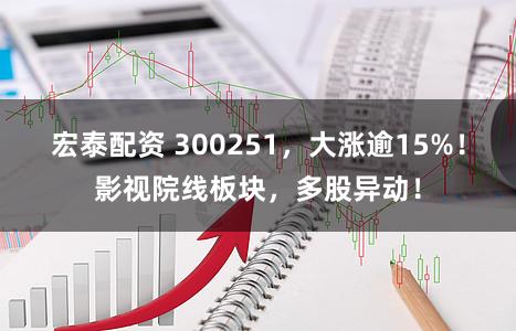 宏泰配资 300251，大涨逾15%！影视院线板块，多股异动！